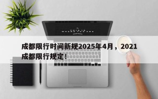 成都限行时间新规2025年4月，2021成都限行规定！