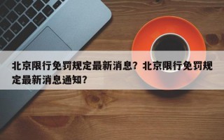 北京限行免罚规定最新消息？北京限行免罚规定最新消息通知？
