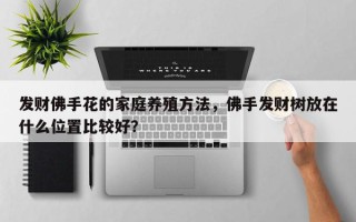 发财佛手花的家庭养殖方法，佛手发财树放在什么位置比较好？