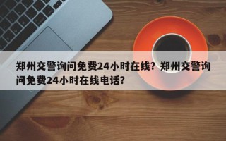 郑州交警询问免费24小时在线？郑州交警询问免费24小时在线电话？