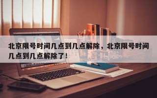 北京限号时间几点到几点解除，北京限号时间几点到几点解除了！