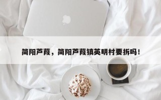 简阳芦葭，简阳芦葭镇英明村要拆吗！