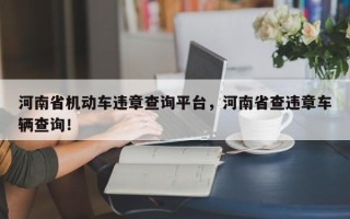 河南省机动车违章查询平台，河南省查违章车辆查询！