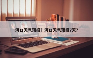 河口天气预报？河口天气预报7天？