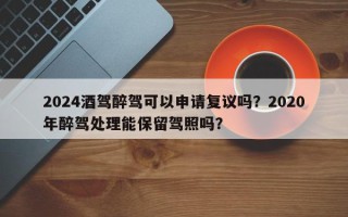 2024酒驾醉驾可以申请复议吗？2020年醉驾处理能保留驾照吗？