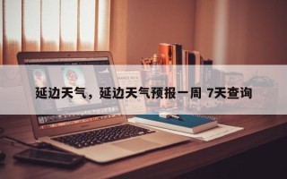 延边天气，延边天气预报一周 7天查询