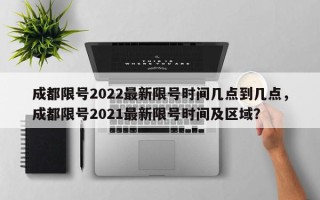 成都限号2022最新限号时间几点到几点，成都限号2021最新限号时间及区域？