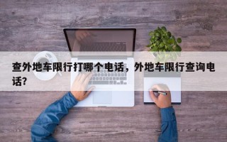 查外地车限行打哪个电话，外地车限行查询电话？