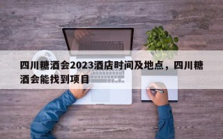 四川糖酒会2023酒店时间及地点，四川糖酒会能找到项目