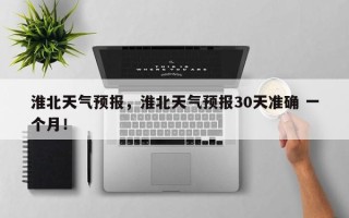 淮北天气预报，淮北天气预报30天准确 一个月！