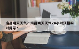 南昌明天天气？南昌明天天气24小时预报实时提示？