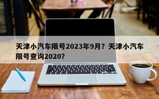 天津小汽车限号2023年9月？天津小汽车限号查询2020？