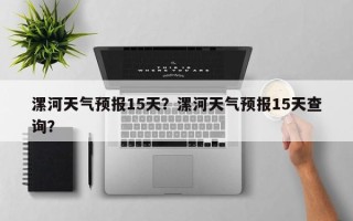 漯河天气预报15天？漯河天气预报15天查询？