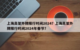 上海高架外牌限行时间2024？上海高架外牌限行时间2024年春节？