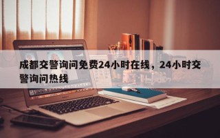 成都交警询问免费24小时在线，24小时交警询问热线