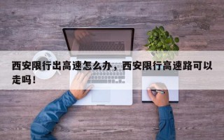 西安限行出高速怎么办，西安限行高速路可以走吗！