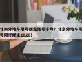 北京外地车限号规定尾号字母？北京外地车尾号限行规定2020？