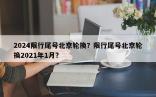 2024限行尾号北京轮换？限行尾号北京轮换2021年1月？
