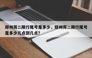 郑州周二限行尾号是多少，郑州周二限行尾号是多少几点到几点？