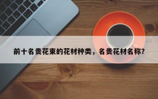 前十名贵花束的花材种类，名贵花材名称？