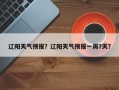 辽阳天气预报？辽阳天气预报一周7天？