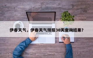 伊春天气，伊春天气预报30天查询结果？