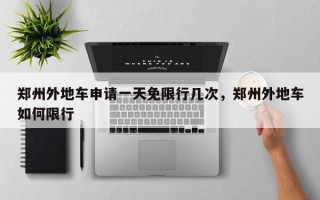 郑州外地车申请一天免限行几次，郑州外地车如何限行