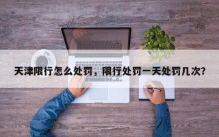 天津限行怎么处罚，限行处罚一天处罚几次？