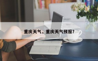 重庆天气，重庆天气预报？