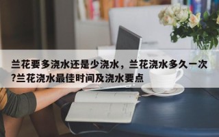 兰花要多浇水还是少浇水，兰花浇水多久一次?兰花浇水最佳时间及浇水要点
