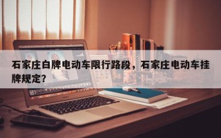 石家庄白牌电动车限行路段，石家庄电动车挂牌规定？