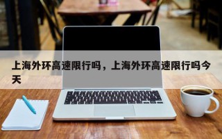 上海外环高速限行吗，上海外环高速限行吗今天
