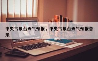 中央气象台天气预报，中央气象台天气预报音乐