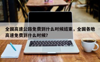 全国高速公路免费到什么时候结束，全国各地高速免费到什么时候？