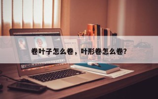 卷叶子怎么卷，叶形卷怎么卷？