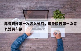 尾号限行第一次怎么处罚，尾号限行第一次怎么处罚车辆