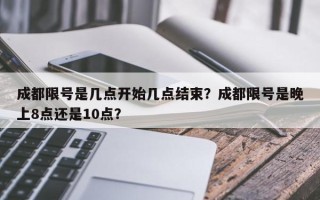 成都限号是几点开始几点结束？成都限号是晚上8点还是10点？