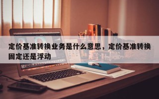 定价基准转换业务是什么意思，定价基准转换固定还是浮动
