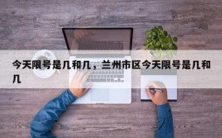 今天限号是几和几，兰州市区今天限号是几和几