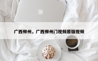 广西柳州，广西柳州门视频原版视频