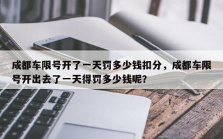 成都车限号开了一天罚多少钱扣分，成都车限号开出去了一天得罚多少钱呢？