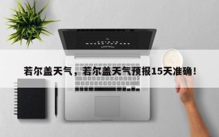 若尔盖天气，若尔盖天气预报15天准确！