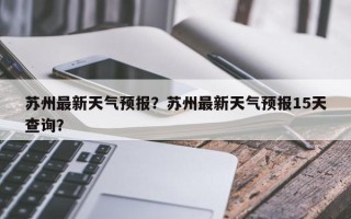 苏州最新天气预报？苏州最新天气预报15天查询？