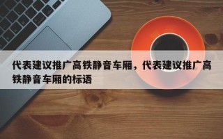 代表建议推广高铁静音车厢，代表建议推广高铁静音车厢的标语