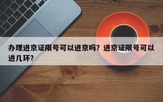 办理进京证限号可以进京吗？进京证限号可以进几环？