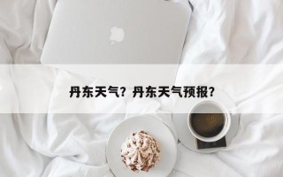 丹东天气？丹东天气预报？