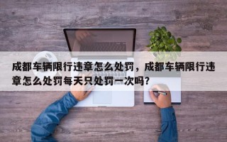 成都车辆限行违章怎么处罚，成都车辆限行违章怎么处罚每天只处罚一次吗？