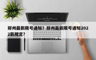 郑州最新限号通知？郑州最新限号通知2022新规定？