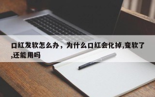 口红发软怎么办，为什么口红会化掉,变软了,还能用吗