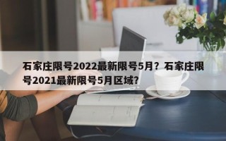 石家庄限号2022最新限号5月？石家庄限号2021最新限号5月区域？